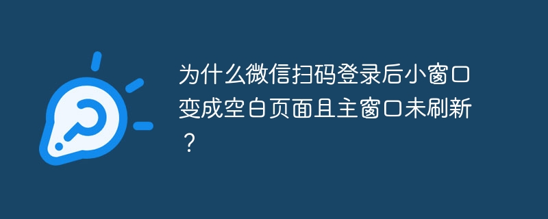 为什么微信扫码登录后小窗口变成空白页面且主窗口未刷新?