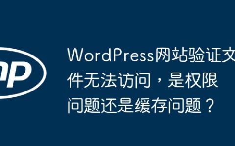 WordPress网站验证文件无法访问，是权限问题还是缓存问题？