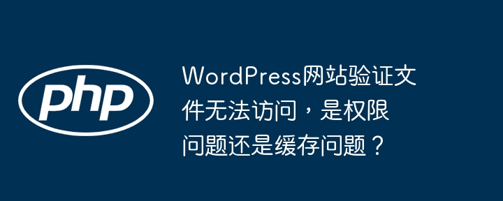 wordpress网站验证文件无法访问,是权限问题还是缓存问题?