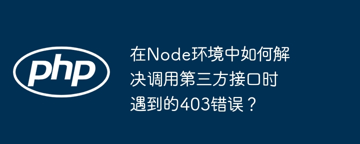 在node环境中如何解决调用第三方接口时遇到的403错误?
