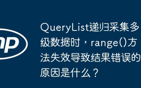 QueryList递归采集多级数据时，range()方法失效导致结果错误的原因是什么？
