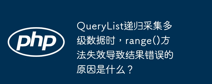 querylist递归采集多级数据时,range()方法失效导致结果错误的原因是什么?