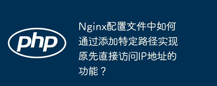 nginx配置文件中如何通过添加特定路径实现原先直接访问ip地址的功能?