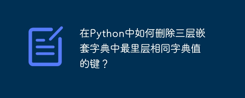 在python中如何删除三层嵌套字典中最里层相同字典值的键?