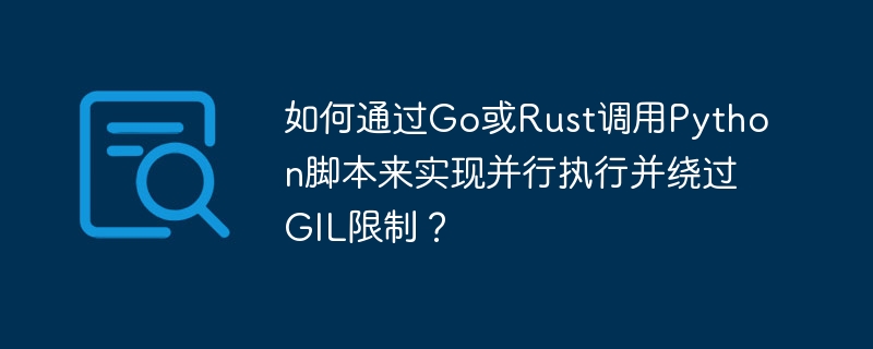 如何通过go或rust调用python脚本来实现并行执行并绕过gil限制?