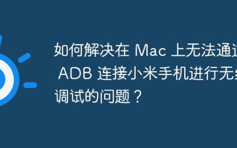 如何解决在 Mac 上无法通过 ADB 连接小米手机进行无线调试的问题？