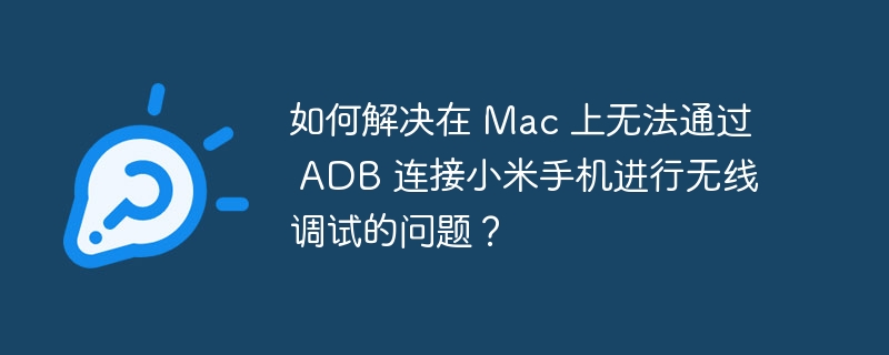 如何解决在 mac 上无法通过 adb 连接小米手机进行无线调试的问题?