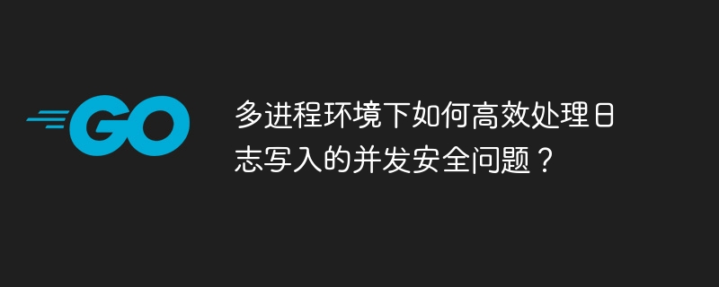 多进程环境下如何高效处理日志写入的并发安全问题?