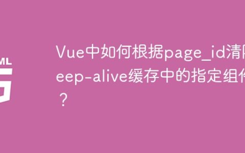 Vue中如何根据page_id清除keep-alive缓存中的指定组件？