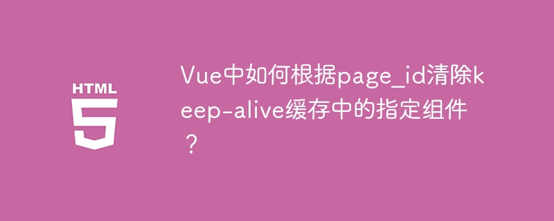 Vue中如何根据page_id清除keep-alive缓存中的指定组件?
