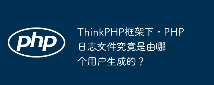 thinkphp框架下,php日志文件究竟是由哪个用户生成的?