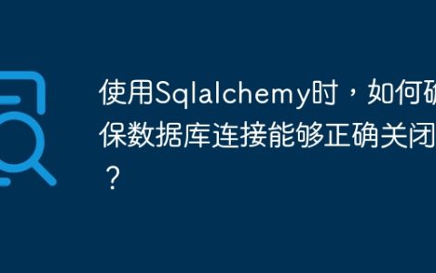 使用Sqlalchemy时，如何确保数据库连接能够正确关闭？