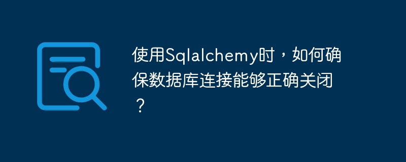 使用sqlalchemy时,如何确保数据库连接能够正确关闭?