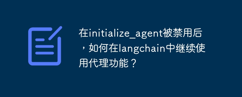在initialize_agent被禁用后,如何在langchain中继续使用代理功能?