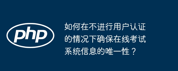 如何在不进行用户认证的情况下确保在线考试系统信息的唯一性?