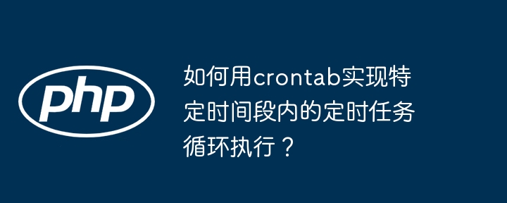 如何用crontab实现特定时间段内的定时任务循环执行?