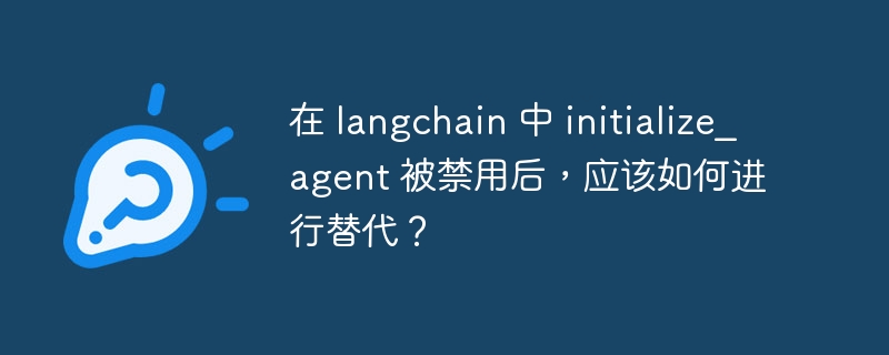 在 langchain 中 initialize_agent 被禁用后,应该如何进行替代?