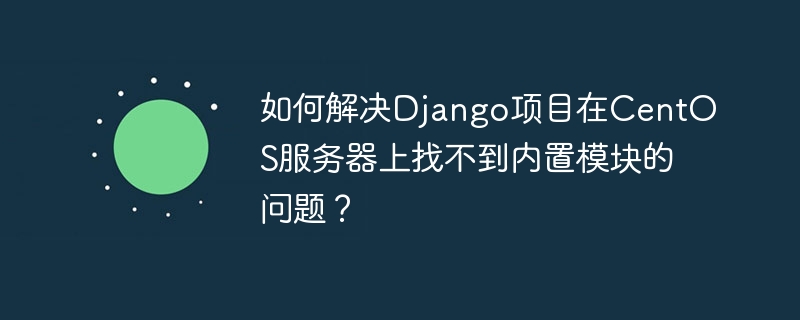 如何解决django项目在centos服务器上找不到内置模块的问题?