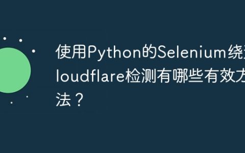 使用Python的Selenium绕过Cloudflare检测有哪些有效方法？
