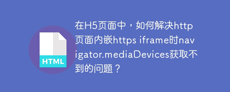 在h5页面中,如何解决http页面内嵌https iframe时navigator.mediadevices获取不到的问题?