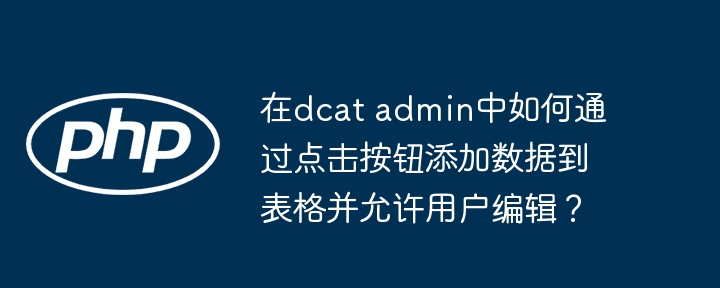 在dcat admin中如何通过点击按钮添加数据到表格并允许用户编辑?