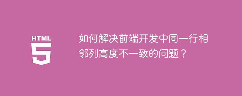 如何解决前端开发中同一行相邻列高度不一致的问题?
