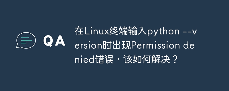 在linux终端输入python --version时出现permission denied错误，该如何解决？