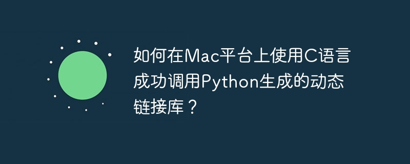 如何在mac平台上使用c语言成功调用python生成的动态链接库?