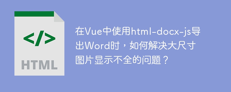 在vue中使用html-docx-js导出word时,如何解决大尺寸图片显示不全的问题?