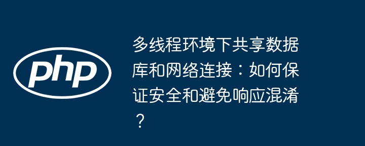 多线程环境下共享数据库和网络连接:如何保证安全和避免响应混淆?