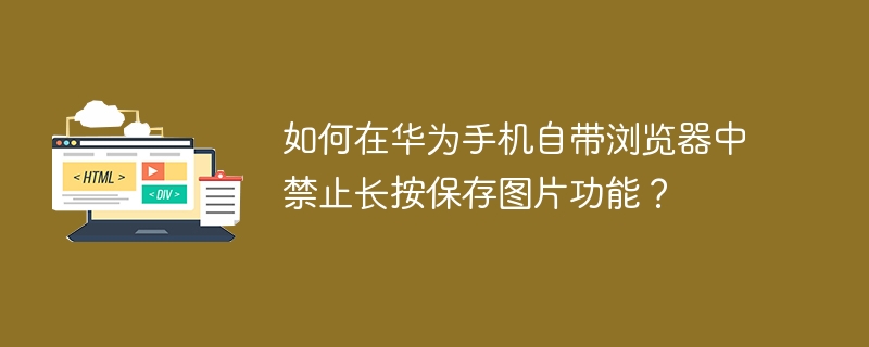 如何在华为手机自带浏览器中禁止长按保存图片功能?