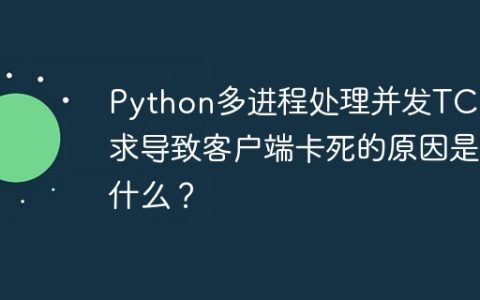 Python多进程处理并发TCP请求导致客户端卡死的原因是什么？