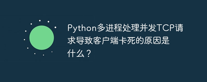 Python多进程处理并发TCP请求导致客户端卡死的原因是什么?