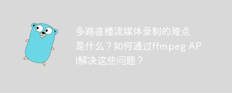 多路直播流媒体录制的难点是什么?如何通过ffmpeg api解决这些问题?