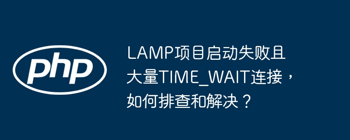 lamp项目启动失败且大量time_wait连接,如何排查和解决?