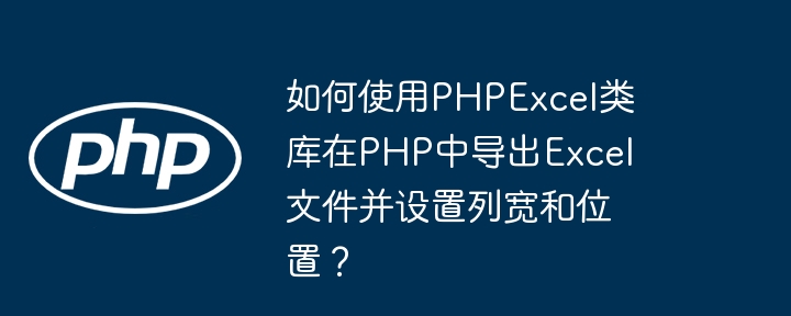 如何使用phpexcel类库在php中导出excel文件并设置列宽和位置?
