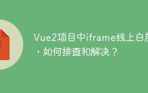 Vue2项目中iframe线上白屏了，如何排查和解决？
