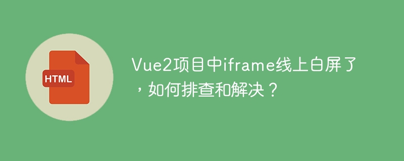 Vue2项目中iframe线上白屏了,如何排查和解决?
