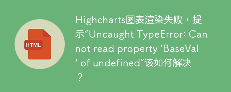 Highcharts图表渲染失败，提示“Uncaught TypeError: Cannot read property 'BaseVal' of undefined”该如何解决？