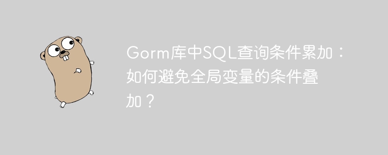 gorm库中sql查询条件累加:如何避免全局变量的条件叠加?