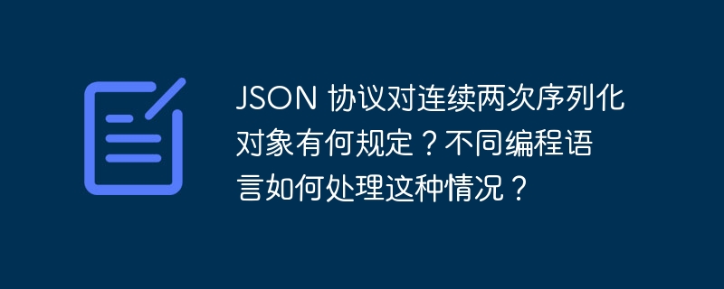 json 协议对连续两次序列化对象有何规定?不同编程语言如何处理这种情况?