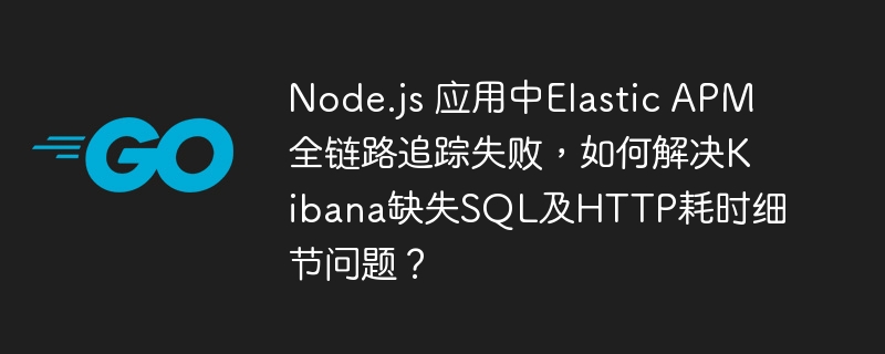 Node.js 应用中Elastic APM全链路追踪失败,如何解决Kibana缺失SQL及HTTP耗时细节问题?