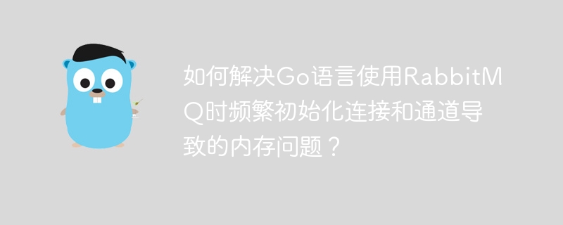 如何解决go语言使用rabbitmq时频繁初始化连接和通道导致的内存问题?
