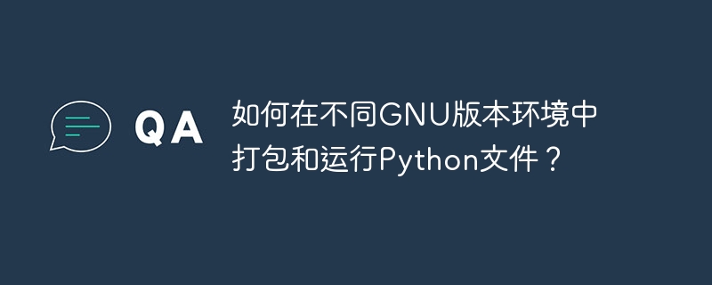 如何在不同gnu版本环境中打包和运行python文件?