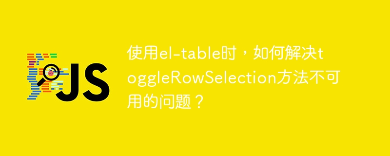 使用el-table时，如何解决togglerowselection方法不可用的问题？