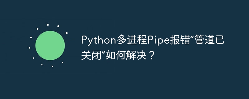python多进程pipe报错“管道已关闭”如何解决?