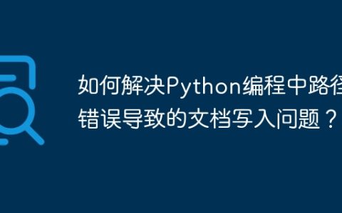 如何解决Python编程中路径错误导致的文档写入问题？