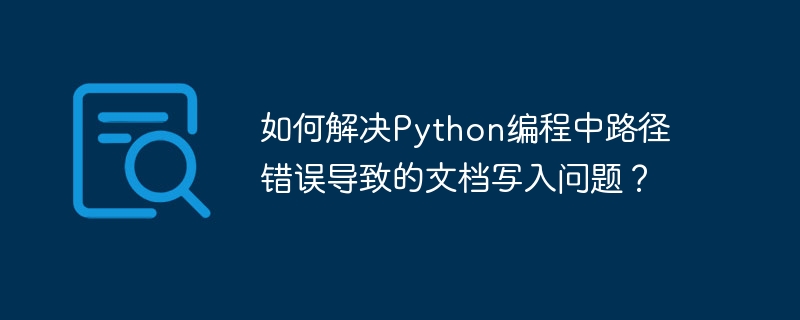 如何解决python编程中路径错误导致的文档写入问题?