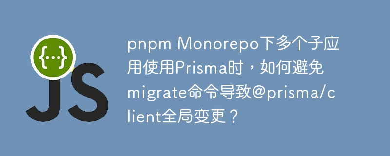 pnpm monorepo下多个子应用使用prisma时,如何避免migrate命令导致@prisma/client全局变更?