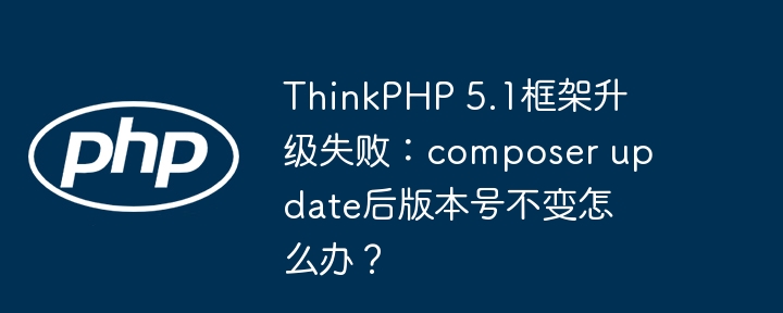 ThinkPHP 5.1框架升级失败:composer update后版本号不变怎么办?